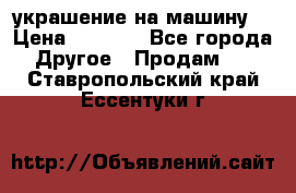 украшение на машину  › Цена ­ 2 000 - Все города Другое » Продам   . Ставропольский край,Ессентуки г.